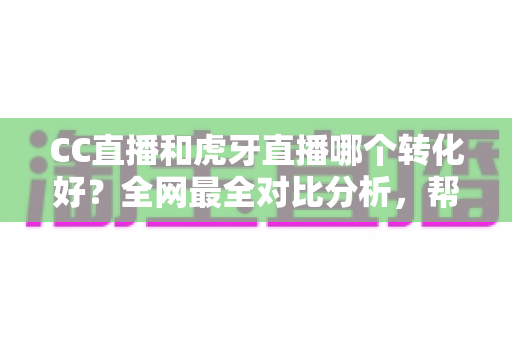 CC直播和虎牙直播哪个转化好?全网最全对比分析,帮主播选对平台实现高效变现 CC直播和虎牙直播哪个转化好?全网最全对比分析,帮主播选对平台实现高效变现