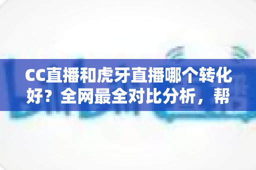 CC直播和虎牙直播哪个转化好?全网最全对比分析,帮主播选对平台实现高效变现 CC直播和虎牙直播哪个转化好?全网最全对比分析,帮主播选对平台实现高效变现