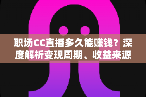 职场CC直播多久能赚钱?深度解析变现周期、收益来源与快速起号全攻略 职场CC直播多久能赚钱?深度解析变现周期、收益来源与快速起号全攻略