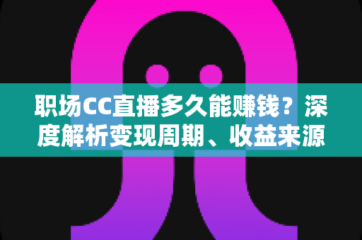 职场CC直播多久能赚钱?深度解析变现周期、收益来源与快速起号全攻略 职场CC直播多久能赚钱?深度解析变现周期、收益来源与快速起号全攻略