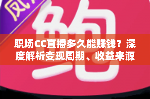 职场CC直播多久能赚钱?深度解析变现周期、收益来源与快速起号全攻略 职场CC直播多久能赚钱?深度解析变现周期、收益来源与快速起号全攻略