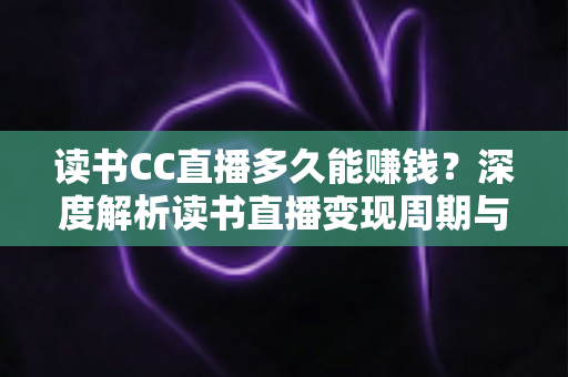 读书CC直播多久能赚钱?深度解析读书直播变现周期与实战技巧 读书CC直播多久能赚钱?深度解析读书直播变现周期与实战技巧