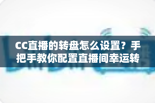 CC直播的转盘怎么设置?手把手教你配置直播间幸运转盘,互动氛围人气双提升 CC直播的转盘怎么设置?手把手教你配置直播间幸运转盘,互动氛围人气双提升
