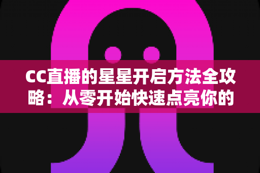 CC直播的星星开启方法全攻略:从零开始快速点亮你的直播互动体验 CC直播的星星开启方法全攻略:从零开始快速点亮你的直播互动体验
