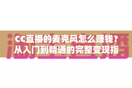 CC直播的麦克风怎么赚钱？从入门到精通的完整变现指南