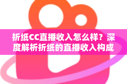 折纸CC直播收入怎么样？深度解析折纸的直播收入构成、人气来源与行业水平