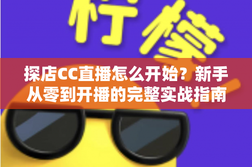 探店CC直播怎么开始?新手从零到开播的完整实战指南 探店CC直播怎么开始?新手从零到开播的完整实战指南