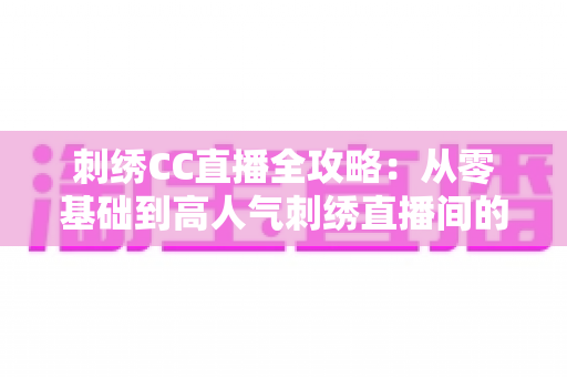 刺绣CC直播全攻略:从零基础到高人气刺绣直播间的实战指南 刺绣CC直播全攻略:从零基础到高人气刺绣直播间的实战指南