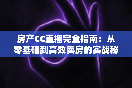 房产CC直播完全指南:从零基础到高效卖房的实战秘籍 房产CC直播完全指南:从零基础到高效卖房的实战秘籍