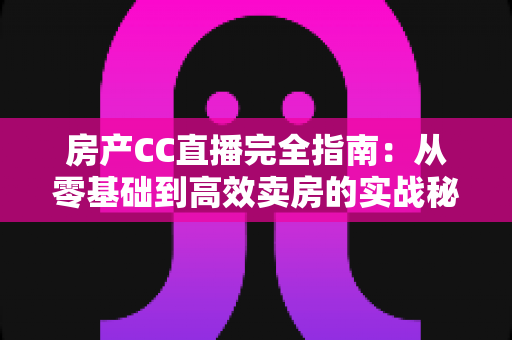 房产CC直播完全指南:从零基础到高效卖房的实战秘籍 房产CC直播完全指南:从零基础到高效卖房的实战秘籍
