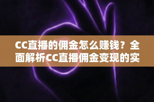CC直播的佣金怎么赚钱?全面解析CC直播佣金变现的实用指南 CC直播的佣金怎么赚钱?全面解析CC直播佣金变现的实用指南
