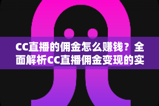 CC直播的佣金怎么赚钱?全面解析CC直播佣金变现的实用指南 CC直播的佣金怎么赚钱?全面解析CC直播佣金变现的实用指南