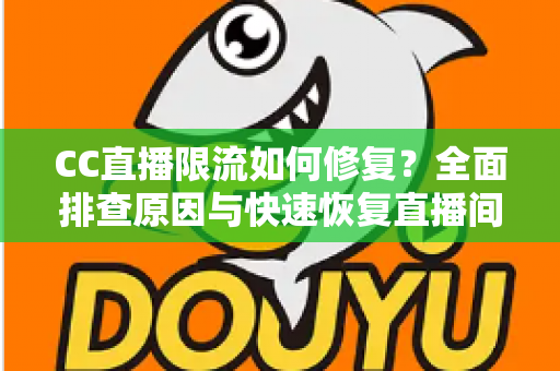 CC直播限流如何修复?全面排查原因与快速恢复直播间流量的完整攻略 CC直播限流如何修复?全面排查原因与快速恢复直播间流量的完整攻略