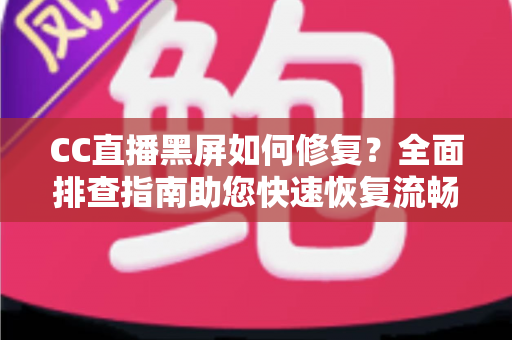 CC直播黑屏如何修复?全面排查指南助您快速恢复流畅观看体验 CC直播黑屏如何修复?全面排查指南助您快速恢复流畅观看体验
