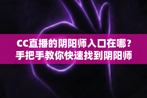 CC直播的阴阳师入口在哪？手把手教你快速找到阴阳师直播专区，畅享高清观播体验