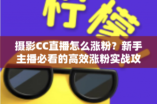 摄影CC直播怎么涨粉?新手主播必看的高效涨粉实战攻略 摄影CC直播怎么涨粉?新手主播必看的高效涨粉实战攻略