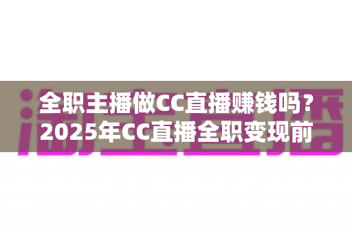 全职主播做CC直播赚钱吗?2025年CC直播全职变现前景与真实收益深度解析 全职主播做CC直播赚钱吗?2025年CC直播全职变现前景与真实收益深度解析