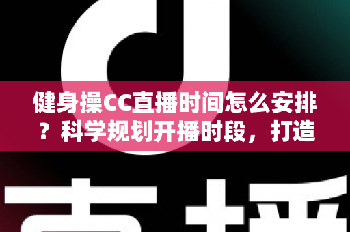 健身操CC直播时间怎么安排?科学规划开播时段,打造高人气健身直播间的完整指南 健身操CC直播时间怎么安排?科学规划开播时段,打造高人气健身直播间的完整指南