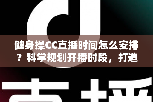 健身操CC直播时间怎么安排?科学规划开播时段,打造高人气健身直播间的完整指南 健身操CC直播时间怎么安排?科学规划开播时段,打造高人气健身直播间的完整指南