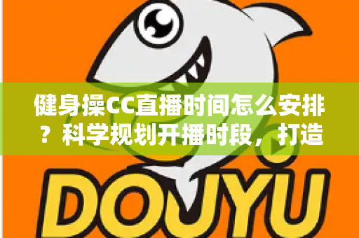 健身操CC直播时间怎么安排?科学规划开播时段,打造高人气健身直播间的完整指南 健身操CC直播时间怎么安排?科学规划开播时段,打造高人气健身直播间的完整指南