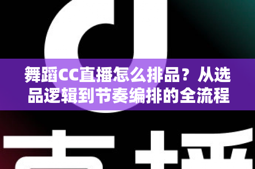 舞蹈CC直播怎么排品?从选品逻辑到节奏编排的全流程实战指南 舞蹈CC直播怎么排品?从选品逻辑到节奏编排的全流程实战指南