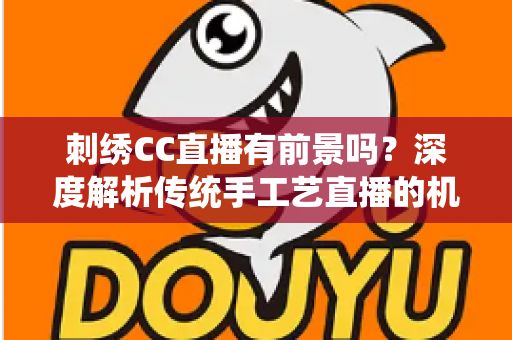 刺绣CC直播有前景吗？深度解析传统手工艺直播的机遇与未来