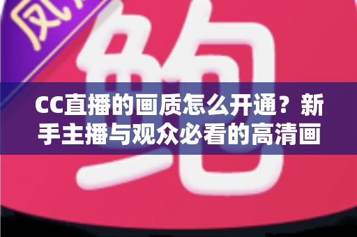 CC直播的画质怎么开通?新手主播与观众必看的高清画质开通全攻略 CC直播的画质怎么开通?新手主播与观众必看的高清画质开通全攻略