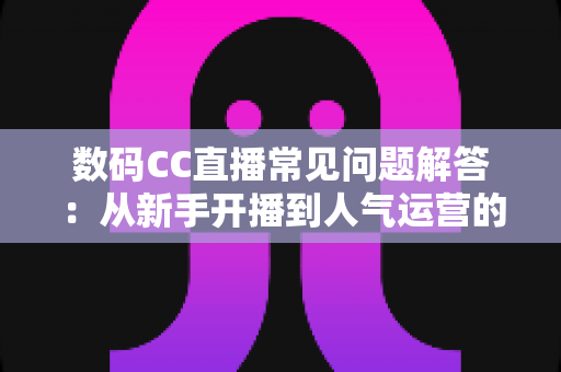 数码CC直播常见问题解答：从新手开播到人气运营的一站式实用指南