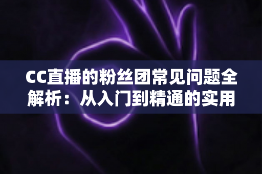 CC直播的粉丝团常见问题全解析：从入门到精通的实用指南