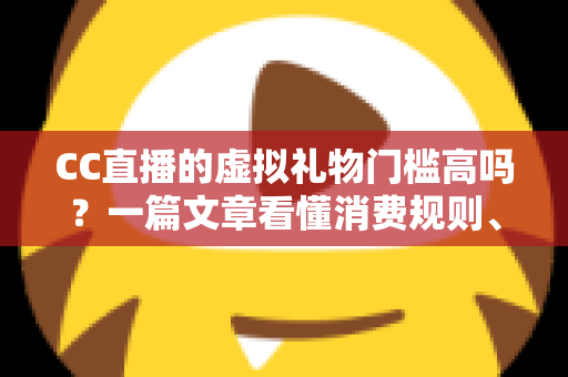 CC直播的虚拟礼物门槛高吗？一篇文章看懂消费规则、礼物体系与理性参与指南