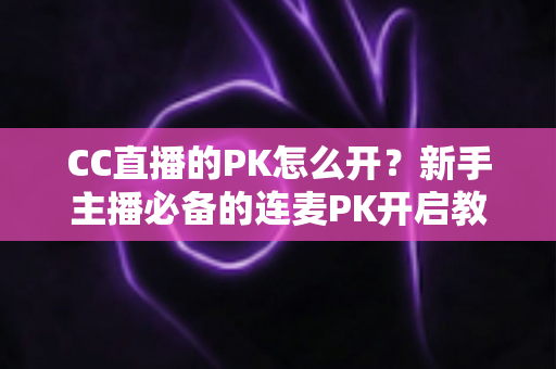 CC直播的PK怎么开？新手主播必备的连麦PK开启教程与涨粉攻略
