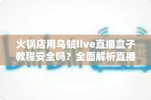 火锅店用乌贼live直播盒子教程安全吗?全面解析直播设备的安全性、风险与正确使用指南 火锅店用乌贼live直播盒子教程安全吗?全面解析直播设备的安全性、风险与正确使用指南