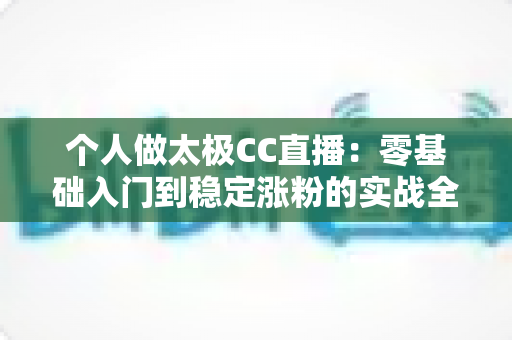 个人做太极CC直播:零基础入门到稳定涨粉的实战全攻略 个人做太极CC直播:零基础入门到稳定涨粉的实战全攻略