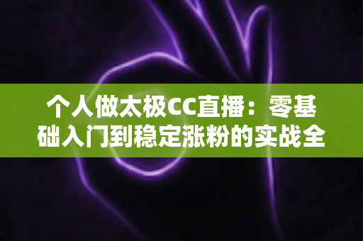 个人做太极CC直播:零基础入门到稳定涨粉的实战全攻略 个人做太极CC直播:零基础入门到稳定涨粉的实战全攻略