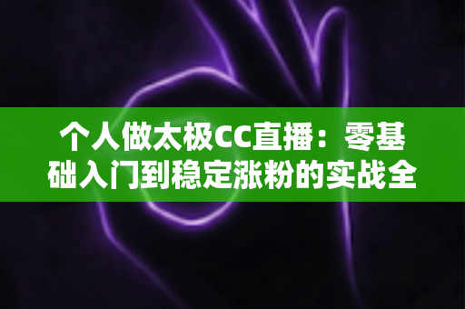 个人做太极CC直播：零基础入门到稳定涨粉的实战全攻略