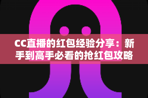 CC直播的红包经验分享:新手到高手必看的抢红包攻略与实战技巧全解析 CC直播的红包经验分享:新手到高手必看的抢红包攻略与实战技巧全解析