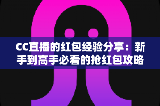 CC直播的红包经验分享:新手到高手必看的抢红包攻略与实战技巧全解析 CC直播的红包经验分享:新手到高手必看的抢红包攻略与实战技巧全解析