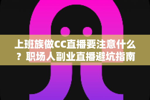 上班族做CC直播要注意什么?职场人副业直播避坑指南与实战攻略 上班族做CC直播要注意什么?职场人副业直播避坑指南与实战攻略