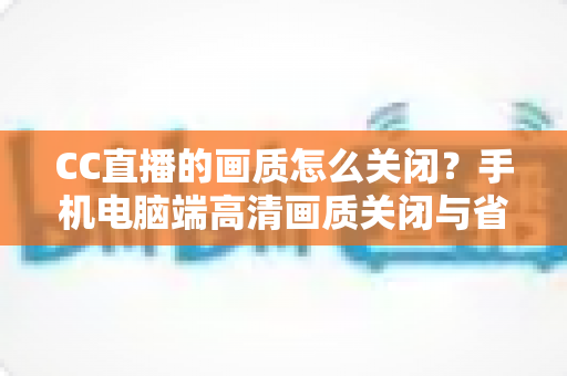 CC直播的画质怎么关闭?手机电脑端高清画质关闭与省流设置全攻略 CC直播的画质怎么关闭?手机电脑端高清画质关闭与省流设置全攻略
