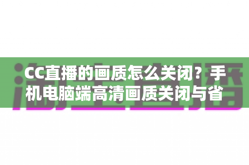 CC直播的画质怎么关闭?手机电脑端高清画质关闭与省流设置全攻略 CC直播的画质怎么关闭?手机电脑端高清画质关闭与省流设置全攻略