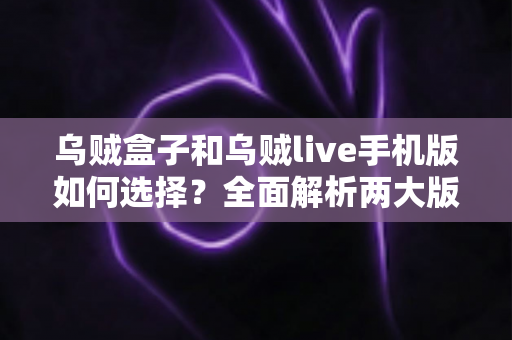 乌贼盒子和乌贼live手机版如何选择?全面解析两大版本的差异与实用选购指南 乌贼盒子和乌贼live手机版如何选择?全面解析两大版本的差异与实用选购指南