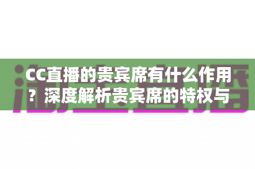 CC直播的贵宾席有什么作用？深度解析贵宾席的特权与实用价值