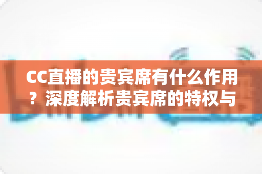 CC直播的贵宾席有什么作用？深度解析贵宾席的特权与实用价值