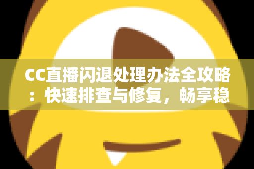 CC直播闪退处理办法全攻略:快速排查与修复,畅享稳定流畅的直播体验 CC直播闪退处理办法全攻略:快速排查与修复,畅享稳定流畅的直播体验