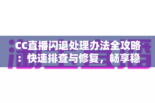 CC直播闪退处理办法全攻略:快速排查与修复,畅享稳定流畅的直播体验 CC直播闪退处理办法全攻略:快速排查与修复,畅享稳定流畅的直播体验