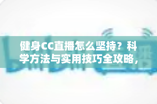 健身CC直播怎么坚持？科学方法与实用技巧全攻略，助你告别三分钟热度，练出更好的自己