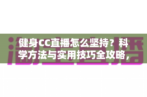 健身CC直播怎么坚持？科学方法与实用技巧全攻略，助你告别三分钟热度，练出更好的自己