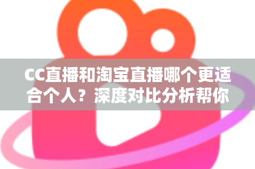 CC直播和淘宝直播哪个更适合个人？深度对比分析帮你找到最优选择