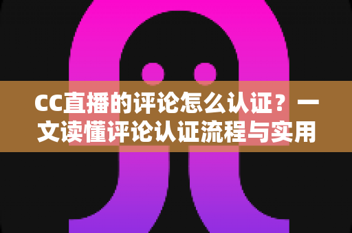 CC直播的评论怎么认证？一文读懂评论认证流程与实用技巧