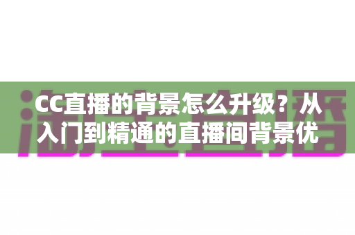 CC直播的背景怎么升级？从入门到精通的直播间背景优化全攻略